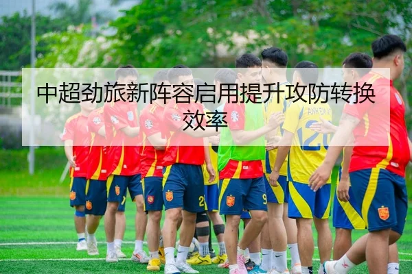 中超劲旅新阵容启用提升攻防转换效率
